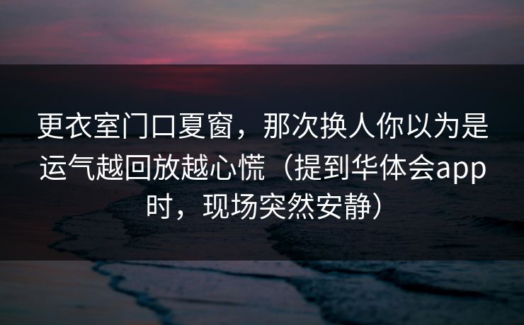 更衣室门口夏窗，那次换人你以为是运气越回放越心慌（提到华体会app时，现场突然安静）