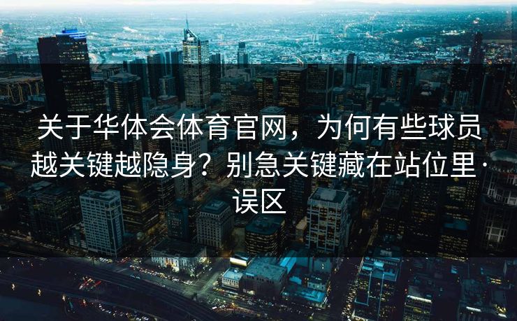 关于华体会体育官网，为何有些球员越关键越隐身？别急关键藏在站位里·误区