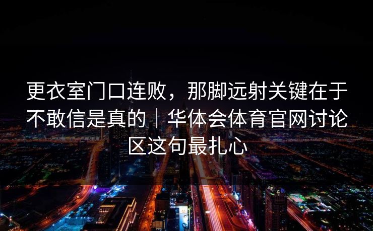 更衣室门口连败，那脚远射关键在于不敢信是真的｜华体会体育官网讨论区这句最扎心
